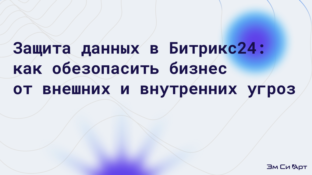 Безопасность данных в Битрикс24_ защищаем бизнес от кибератак и утечек.png